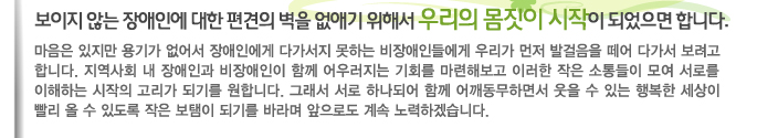 보이지 않는 장애인에 대한 편견의 벽을 없애기 위해서 우리의 몸짓이 시작이 되었으면 합니다.